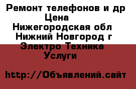 Ремонт телефонов и др. › Цена ­ 500 - Нижегородская обл., Нижний Новгород г. Электро-Техника » Услуги   